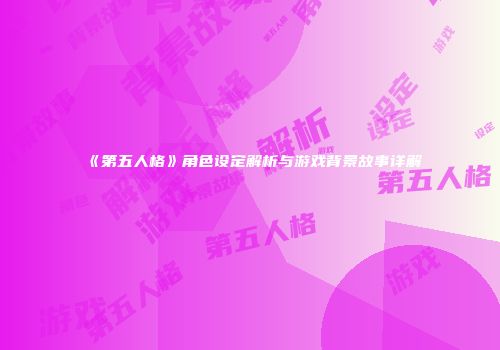 《第五人格》角色设定解析与游戏背景故事详解