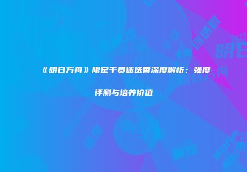 《明日方舟》限定干员迷迭香深度解析：强度评测与培养价值