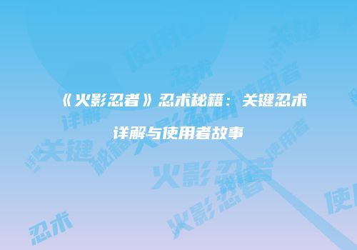 《火影忍者》忍术秘籍：关键忍术详解与使用者故事