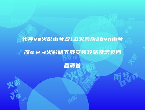 死神vs火影雨兮改1.0火影版&bvn雨兮改4.2.3火影版下载安装攻略及常见问题解答