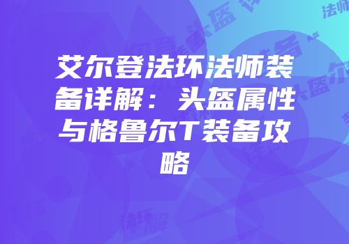 艾尔登法环法师装备详解：头盔属性与格鲁尔T装备攻略