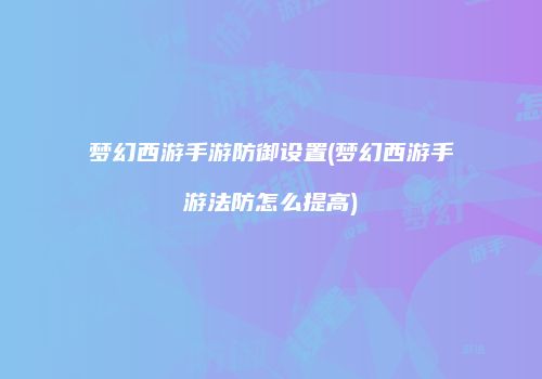 梦幻西游手游防御设置(梦幻西游手游法防怎么提高)
