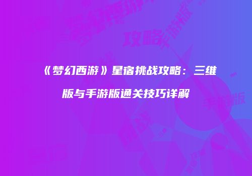 《梦幻西游》星宿挑战攻略：三维版与手游版通关技巧详解
