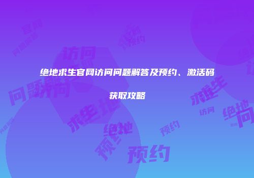 绝地求生官网访问问题解答及预约、激活码获取攻略