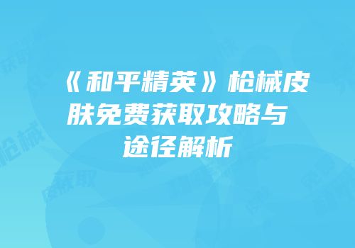 《和平精英》枪械皮肤免费获取攻略与途径解析