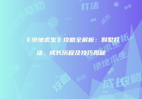 《绝地求生》攻略全解析：别墅打法、成长历程及技巧揭秘