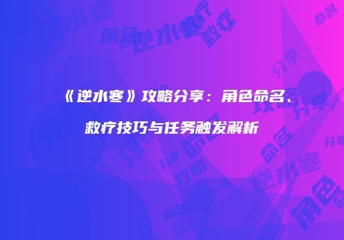 《逆水寒》攻略分享：角色命名、救疗技巧与任务触发解析
