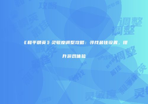 《和平精英》灵敏度调整攻略：寻找最佳设置，提升游戏体验