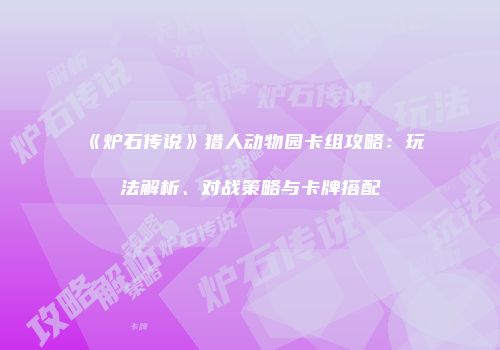《炉石传说》猎人动物园卡组攻略：玩法解析、对战策略与卡牌搭配