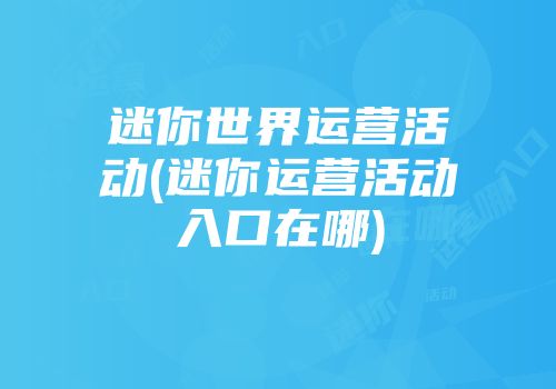 迷你世界运营活动(迷你运营活动入口在哪)