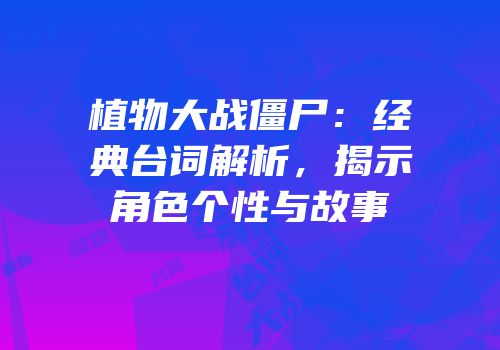 植物大战僵尸：经典台词解析，揭示角色个性与故事