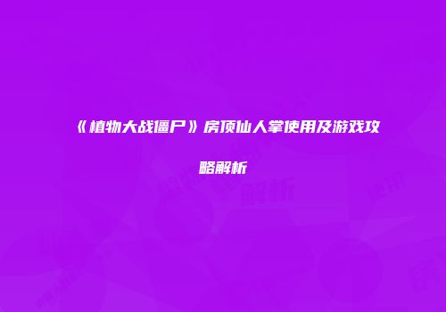 《植物大战僵尸》房顶仙人掌使用及游戏攻略解析