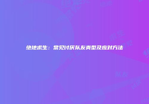 绝地求生：常见讨厌队友类型及应对方法