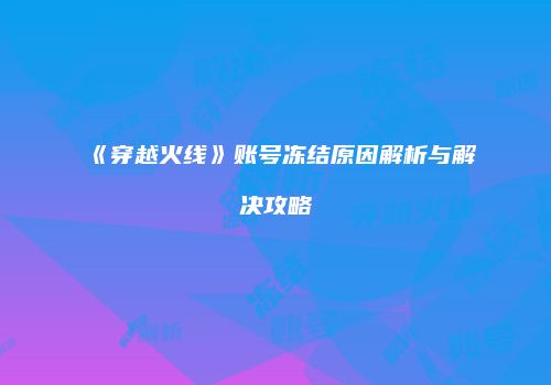 《穿越火线》账号冻结原因解析与解决攻略