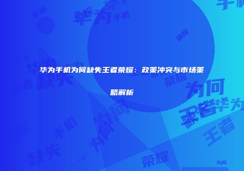 华为手机为何缺失王者荣耀：政策冲突与市场策略解析