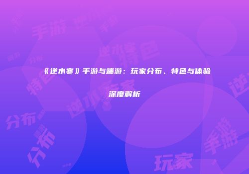 《逆水寒》手游与端游：玩家分布、特色与体验深度解析