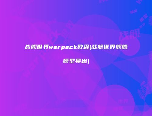 战舰世界warpack教程(战舰世界舰船模型导出)