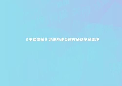 《王者荣耀》健康系统关闭方法及注意事项