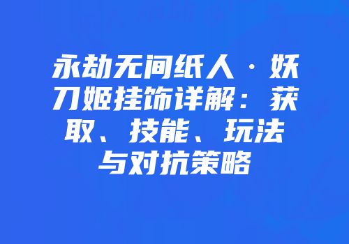 永劫无间纸人·妖刀姬挂饰详解：获取、技能、玩法与对抗策略