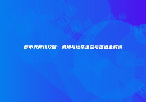 都市天际线攻略：机场与地铁运营与建造全解析