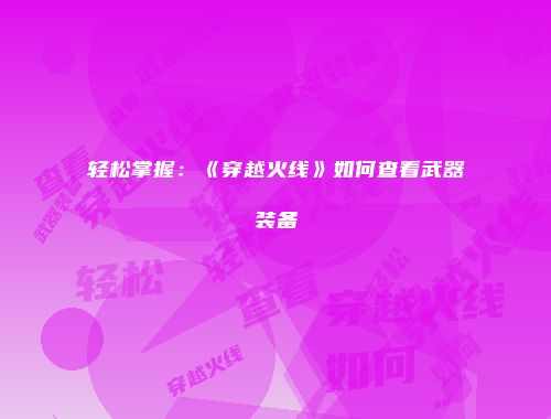 轻松掌握：《穿越火线》如何查看武器装备