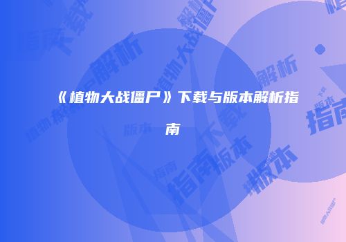 《植物大战僵尸》下载与版本解析指南