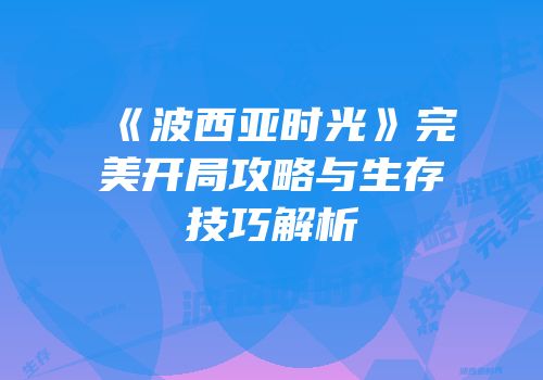 《波西亚时光》完美开局攻略与生存技巧解析