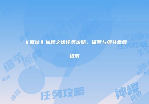 《原神》神樱之祓任务攻略：探索与细节掌握指南