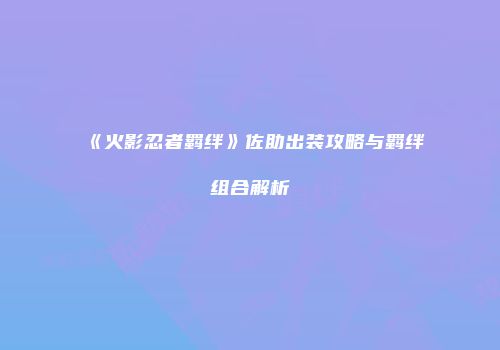 《火影忍者羁绊》佐助出装攻略与羁绊组合解析