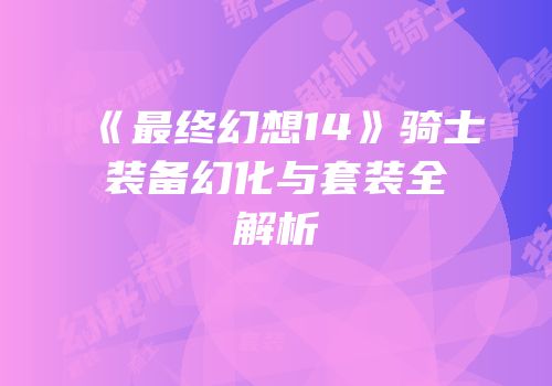 《最终幻想14》骑士装备幻化与套装全解析
