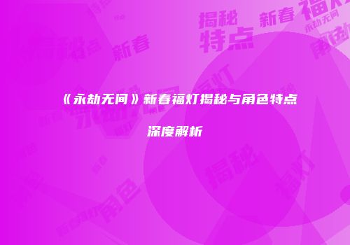 《永劫无间》新春福灯揭秘与角色特点深度解析