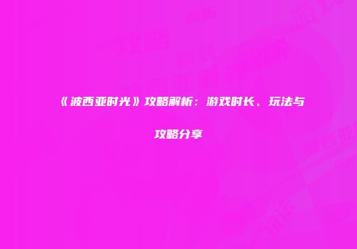 《波西亚时光》攻略解析：游戏时长、玩法与攻略分享