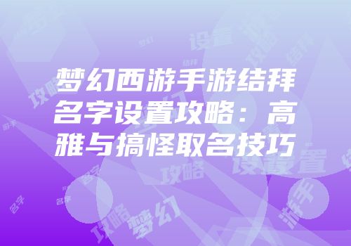 梦幻西游手游结拜名字设置攻略：高雅与搞怪取名技巧
