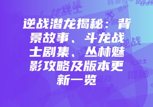 逆战潜龙揭秘：背景故事、斗龙战士剧集、丛林魅影攻略及版本更新一览