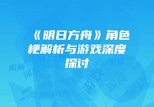 《明日方舟》角色梗解析与游戏深度探讨
