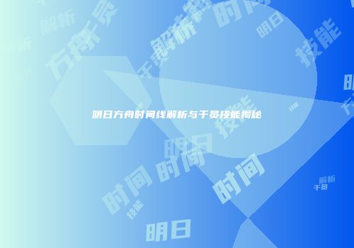 明日方舟时间线解析与干员技能揭秘