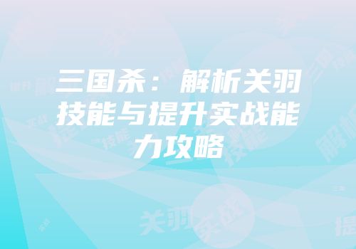 三国杀：解析关羽技能与提升实战能力攻略
