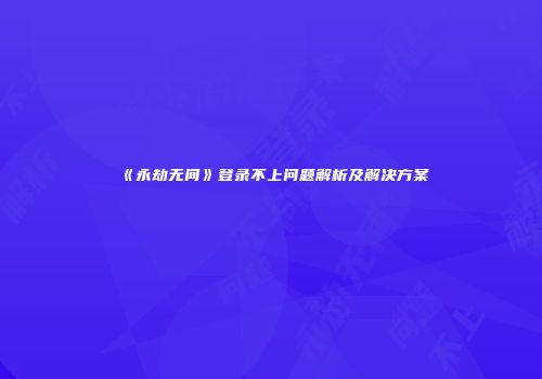《永劫无间》登录不上问题解析及解决方案