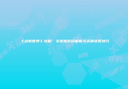 《战舰世界》攻略：关键知识点解析与资源获取技巧