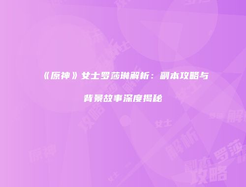 《原神》女士罗莎琳解析：副本攻略与背景故事深度揭秘