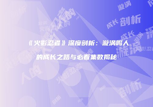 《火影忍者》深度剖析：漩涡鸣人的成长之路与必看集数揭秘