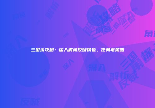 三国杀攻略：深入解析反贼角色、任务与策略