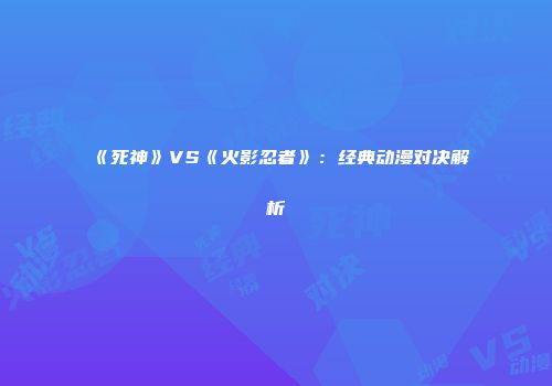 《死神》VS《火影忍者》：经典动漫对决解析