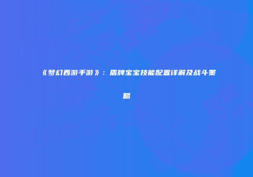 《梦幻西游手游》：盾牌宝宝技能配置详解及战斗策略