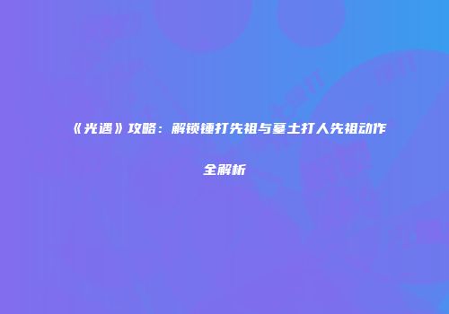 《光遇》攻略：解锁锤打先祖与墓土打人先祖动作全解析