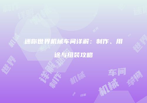 迷你世界机械车间详解：制作、用途与组装攻略