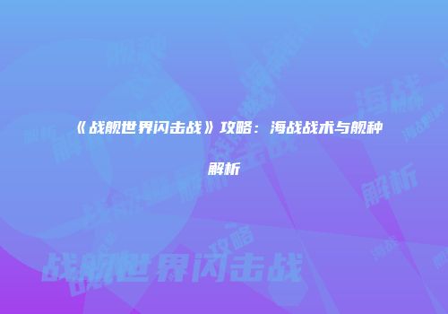 《战舰世界闪击战》攻略：海战战术与舰种解析