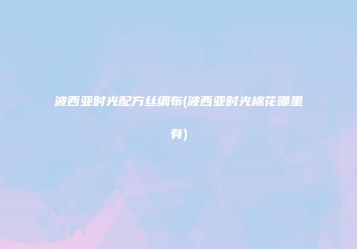 波西亚时光配方丝绸布(波西亚时光棉花哪里有)