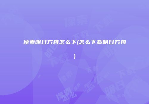 像素明日方舟怎么下(怎么下载明日方舟)