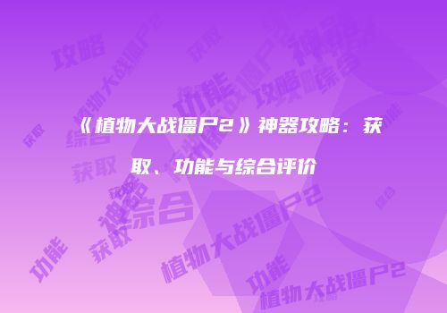 《植物大战僵尸2》神器攻略：获取、功能与综合评价